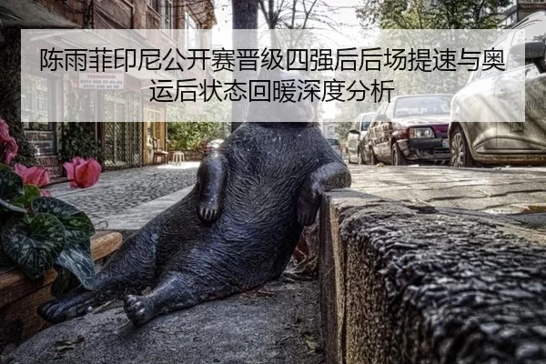 陈雨菲印尼公开赛晋级四强后后场提速与奥运后状态回暖深度分析