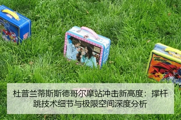 杜普兰蒂斯斯德哥尔摩站冲击新高度：撑杆跳技术细节与极限空间深度分析
