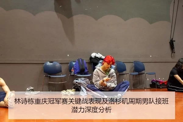林诗栋重庆冠军赛关键战表现及洛杉矶周期男队接班潜力深度分析